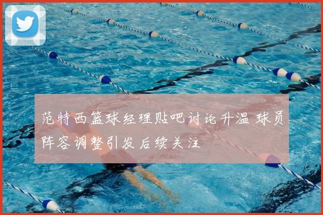 范特西篮球经理贴吧讨论升温 球员阵容调整引发后续关注