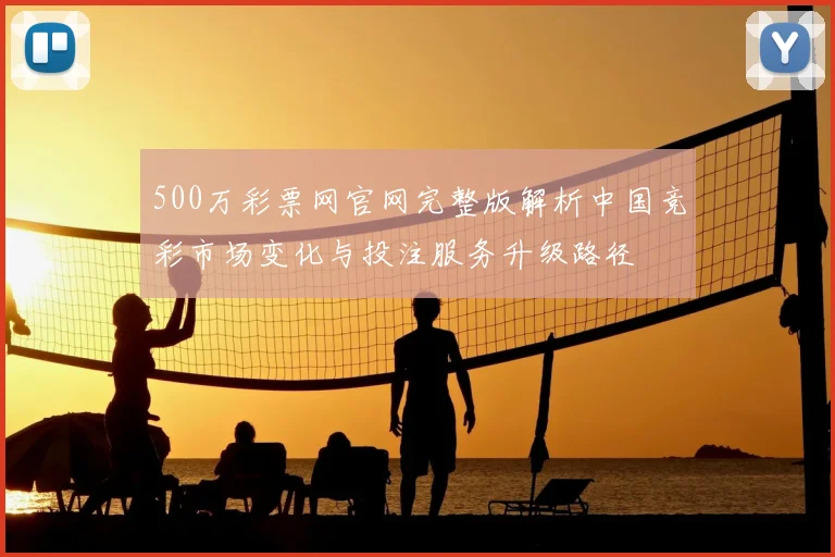 500万彩票网官网完整版解析中国竞彩市场变化与投注服务升级路径