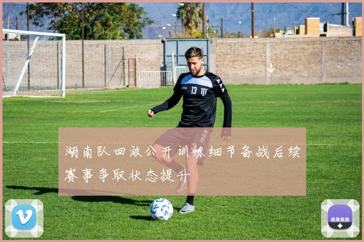 湖南队回放公开训练细节备战后续赛事争取状态提升