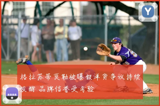 格拉苏蒂莫勒被曝假洋货争议持续发酵 品牌信誉受考验