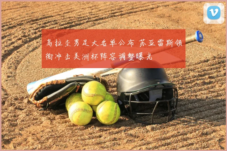 乌拉圭男足大名单公布 苏亚雷斯领衔冲击美洲杯阵容调整曝光