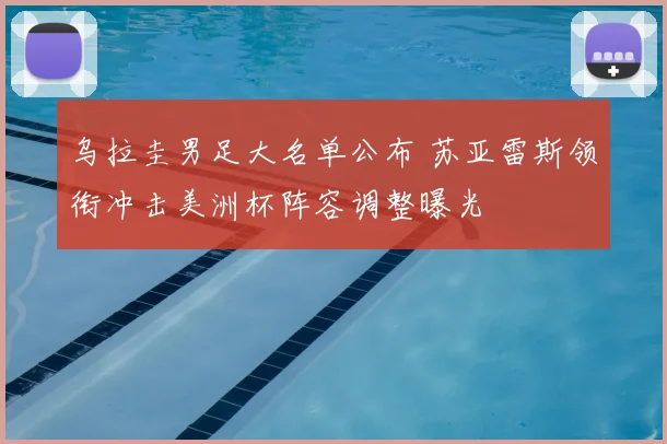 乌拉圭男足大名单公布 苏亚雷斯领衔冲击美洲杯阵容调整曝光