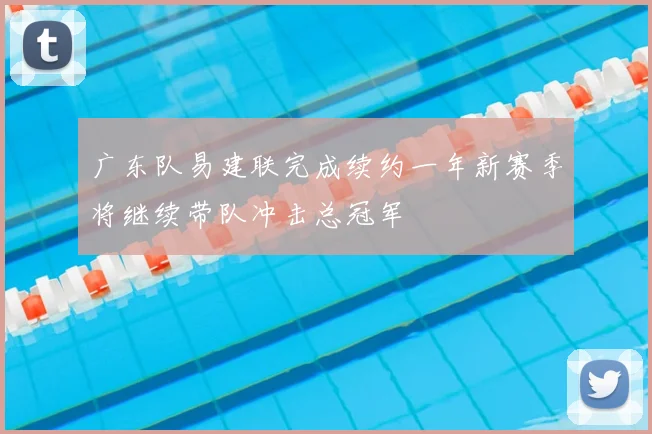 广东队易建联完成续约一年新赛季将继续带队冲击总冠军