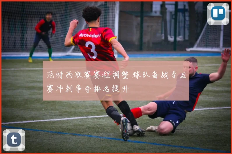 范特西联赛赛程调整 球队备战季后赛冲刺争夺排名提升