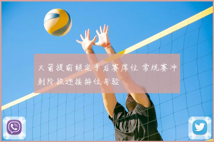 火箭提前锁定季后赛席位 常规赛冲刺阶段迎接排位考验