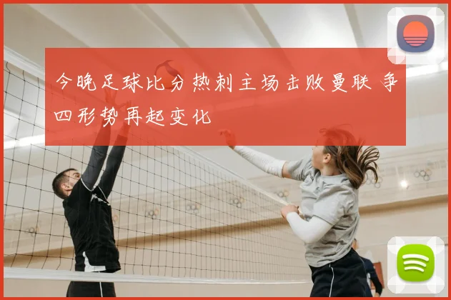 今晚足球比分热刺主场击败曼联 争四形势再起变化