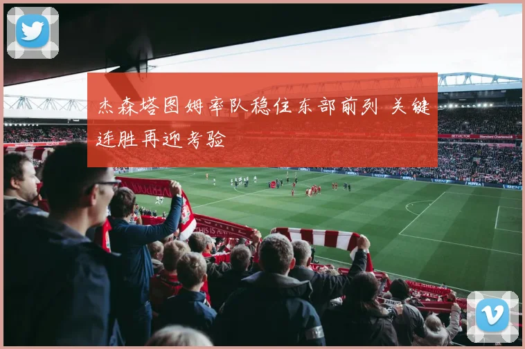 杰森塔图姆率队稳住东部前列 关键连胜再迎考验