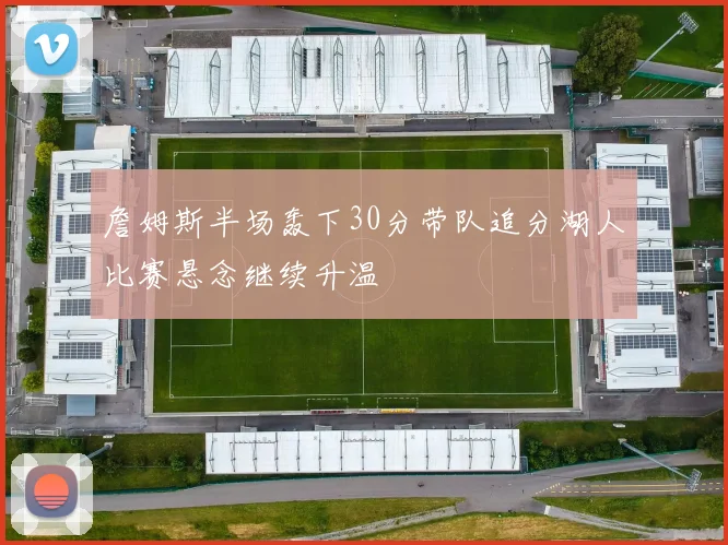 詹姆斯半场轰下30分带队追分湖人比赛悬念继续升温