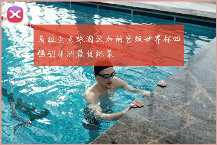 乌拉圭点球淘汰加纳晋级世界杯四强创非洲最佳纪录