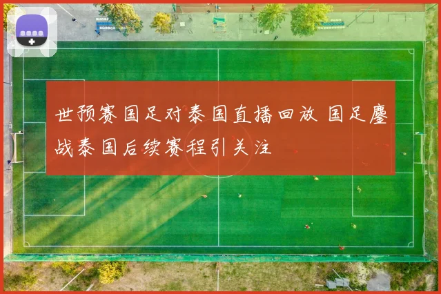 世预赛国足对泰国直播回放 国足鏖战泰国后续赛程引关注