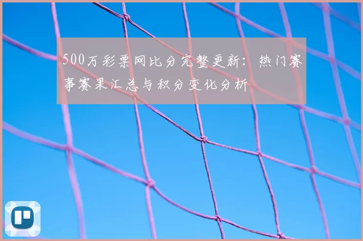 500万彩票网比分完整更新：热门赛事赛果汇总与积分变化分析
