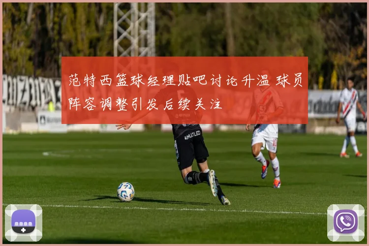 范特西篮球经理贴吧讨论升温 球员阵容调整引发后续关注