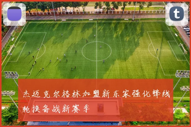杰迈克尔格林加盟新东家强化锋线轮换备战新赛季