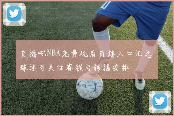 直播吧NBA免费观看直播入口汇总 球迷可关注赛程与转播安排