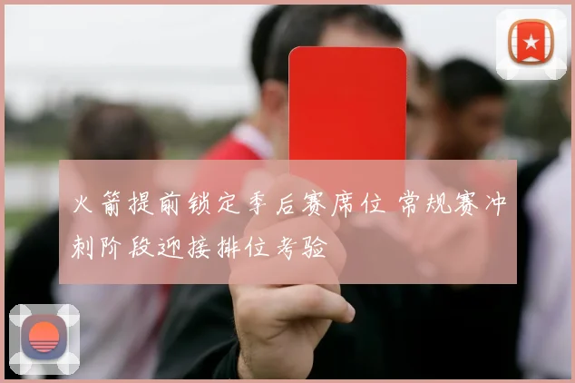 火箭提前锁定季后赛席位 常规赛冲刺阶段迎接排位考验