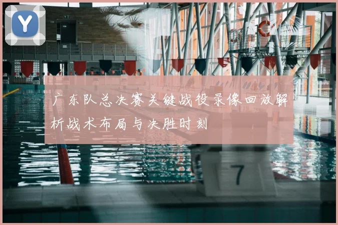 广东队总决赛关键战役录像回放解析战术布局与决胜时刻