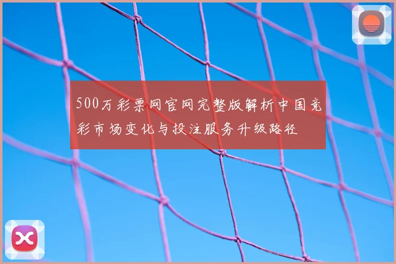 500万彩票网官网完整版解析中国竞彩市场变化与投注服务升级路径