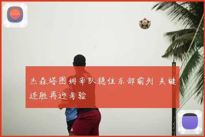 杰森塔图姆率队稳住东部前列 关键连胜再迎考验