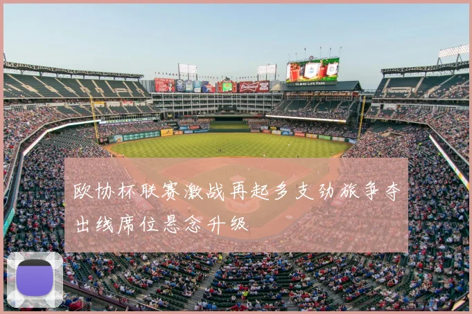 欧协杯联赛激战再起多支劲旅争夺出线席位悬念升级