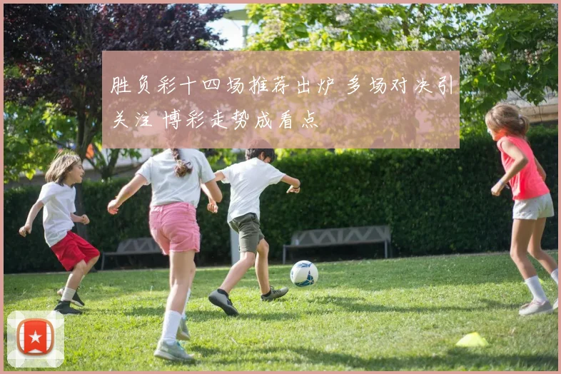 胜负彩十四场推荐出炉 多场对决引关注 博彩走势成看点