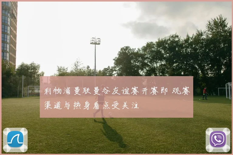 利物浦曼联曼谷友谊赛开赛即 观赛渠道与热身看点受关注