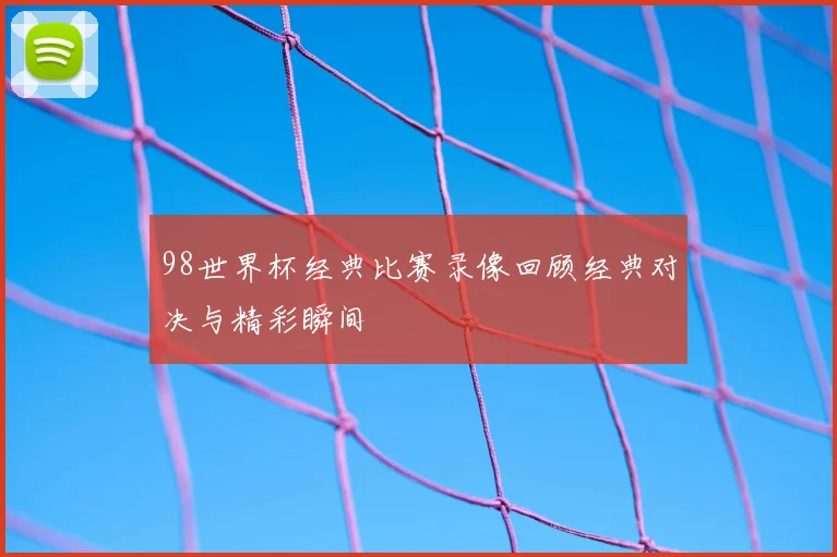 98世界杯经典比赛录像回顾经典对决与精彩瞬间