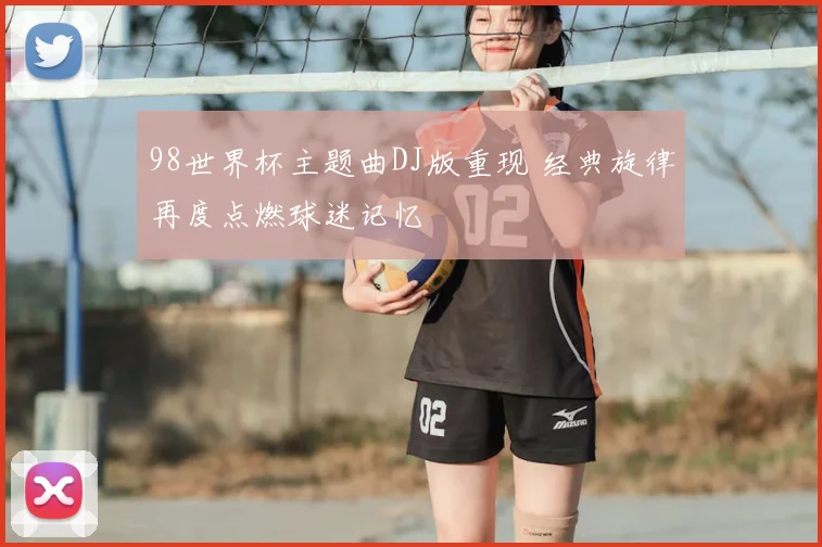 98世界杯主题曲DJ版重现 经典旋律再度点燃球迷记忆