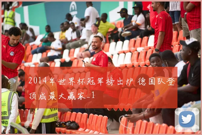 2014年世界杯冠军榜出炉 德国队登顶成最大赢家_1