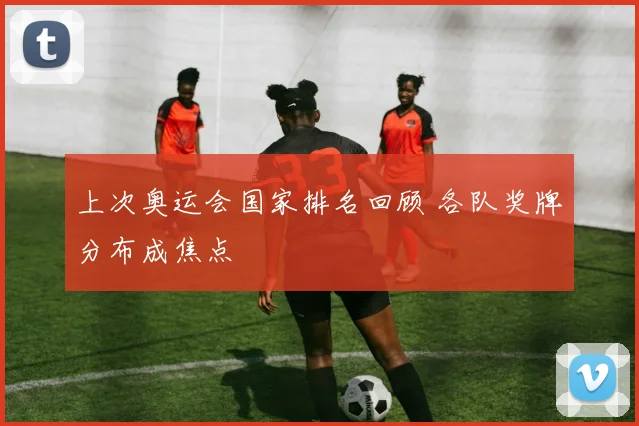 上次奥运会国家排名回顾 各队奖牌分布成焦点