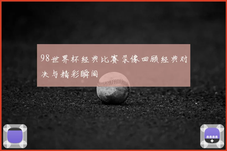 98世界杯经典比赛录像回顾经典对决与精彩瞬间