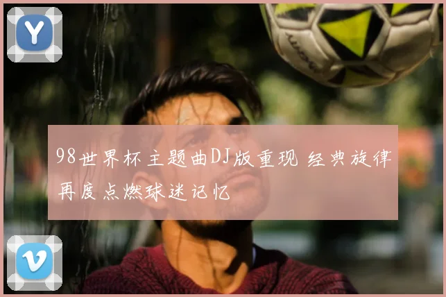 98世界杯主题曲DJ版重现 经典旋律再度点燃球迷记忆