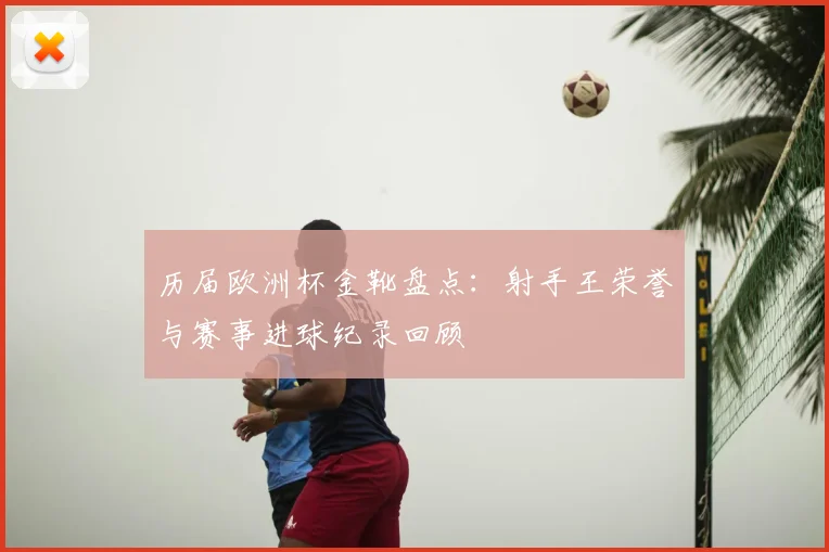 历届欧洲杯金靴盘点:射手王荣誉与赛事进球纪录回顾