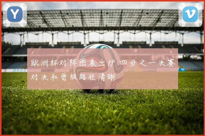 欧洲杯对阵图表出炉 四分之一决赛对决和晋级路径清晰